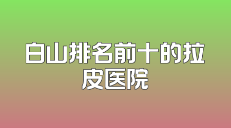 白山排名前十的拉皮医院