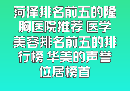 菏泽排名前五的隆胸医院推荐 医学美容排名前五的排行榜 华美的声誉位居榜首