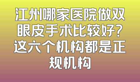 江州哪家医院做双眼皮手术比较好？这六个机构都是正规机构