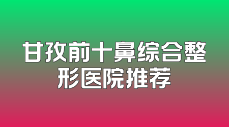 甘孜前十鼻综合整形医院推荐