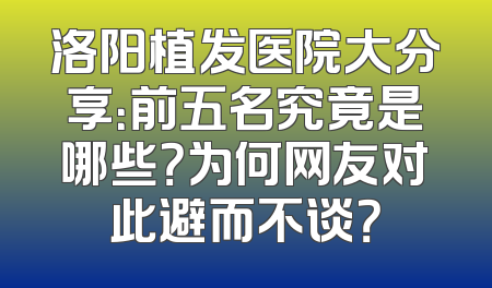 洛阳植发医院大分享：前五名究竟是哪些？为何网友对此避而不谈？