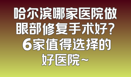 哈尔滨哪家医院做眼部修复手术好？ 6家值得选择的好医院~