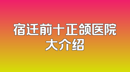 宿迁前十正颌医院大介绍