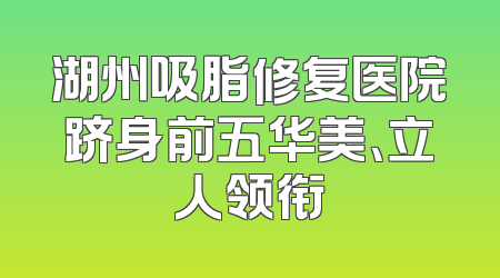 湖州吸脂修复医院跻身前五华美、立人领衔