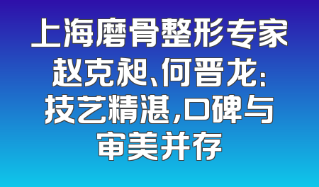 上海磨骨整形专家赵克昶、何晋龙：技艺精湛，口碑与审美并存