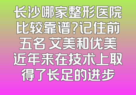 长沙哪家整形医院比较靠谱？记住前五名 艾美和优美近年来在技术上取得了长足的进步