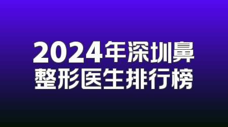 2024年深圳鼻整形医生排行榜