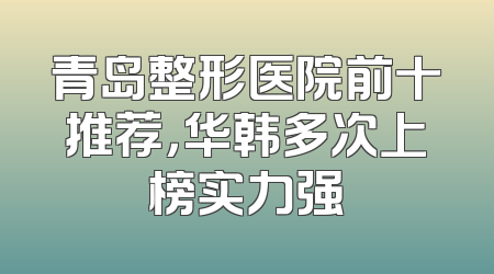 青岛整形医院前十推荐，华韩多次上榜实力强