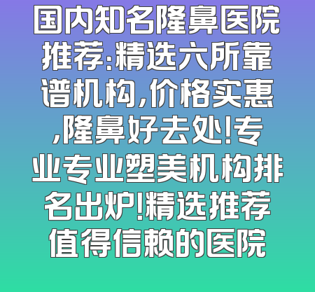 国内知名隆鼻医院推荐：精选六所靠谱机构，价格实惠，隆鼻好去处！专业专业塑美机构排名出炉！精选推荐值得信赖的医院