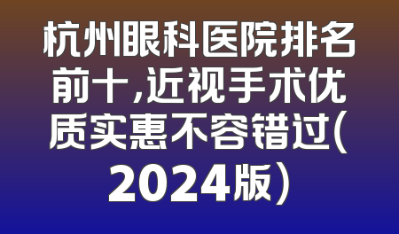 杭州眼科医院排名前十，近视手术优质实惠不容错过（2024版）