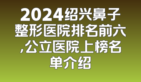 2024绍兴鼻子整形医院排名前六，公立医院上榜名单介绍