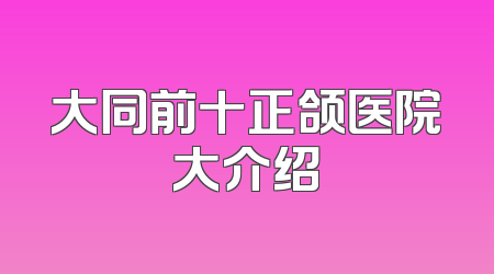 大同前十正颌医院大介绍