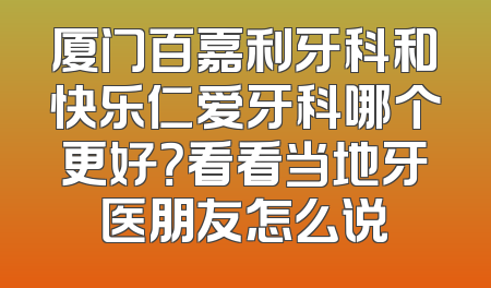厦门百嘉利牙科和快乐仁爱牙科哪个更好？看看当地牙医朋友怎么说