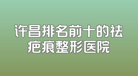 许昌排名前十的祛疤痕整形医院