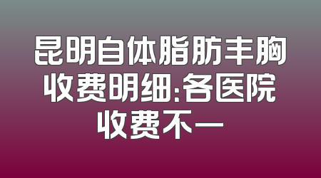 昆明自体脂肪丰胸收费明细：各医院收费不一