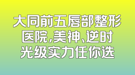 大同前五唇部整形医院，美神、逆时光级实力任你选