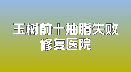 玉树前十抽脂失败修复医院