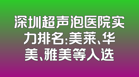 深圳超声泡医院实力排名：美莱、华美、雅美等入选