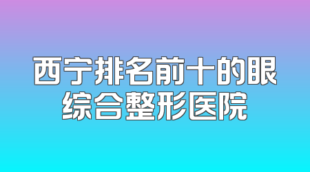 西宁排名前十的眼综合整形医院