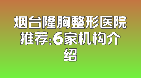烟台隆胸整形医院推荐：6家机构介绍