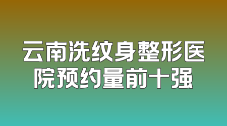 云南洗纹身整形医院预约量前十强