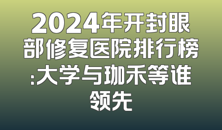 2024年开封眼部修复医院排行榜：大学与珈禾等谁领先