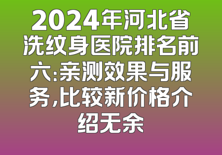 2024年河北省洗纹身医院排名前六：亲测效果与服务，比较新价格介绍无余