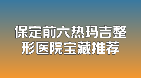 保定前六热玛吉整形医院宝藏推荐