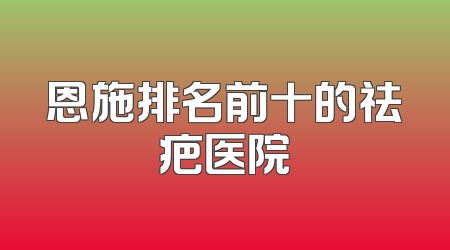 恩施排名前十的祛疤医院