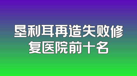 垦利耳再造失败修复医院前十名
