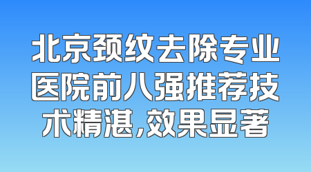 北京颈纹去除专业医院前八强推荐技术精湛，效果显著