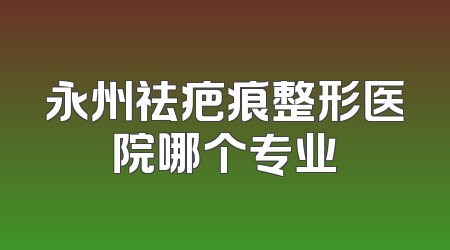 永州祛疤痕整形医院哪个专业