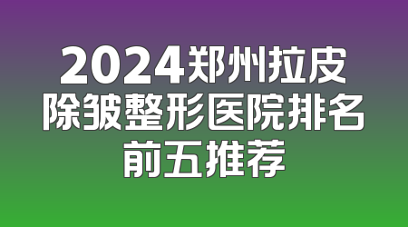 2024郑州拉皮除皱整形医院排名前五推荐