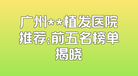 广州**植发医院推荐：前五名榜单揭晓