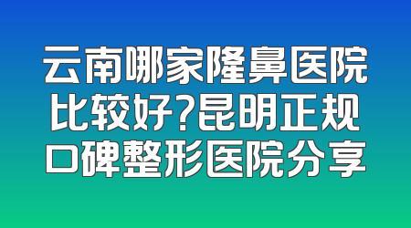 云南哪家隆鼻医院比较好？昆明正规口碑整形医院分享