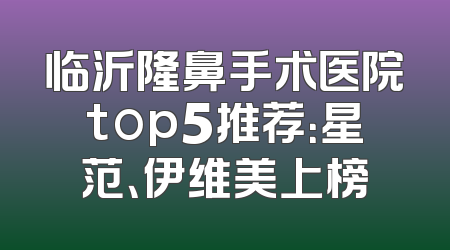 临沂隆鼻手术医院top5推荐：星范、伊维美上榜