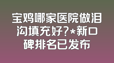 宝鸡哪家医院做泪沟填充好？*新口碑排名已发布