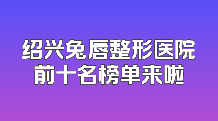 绍兴兔唇整形医院前十名榜单来啦
