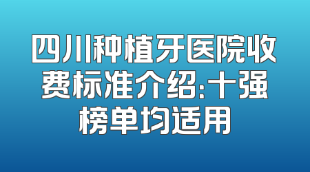 四川种植牙医院收费标准介绍：十强榜单均适用