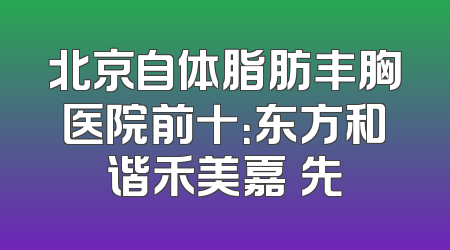 北京自体脂肪丰胸医院前十：东方和谐禾美嘉領先