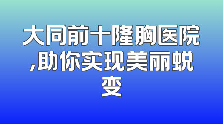 大同前十隆胸医院，助你实现美丽蜕变