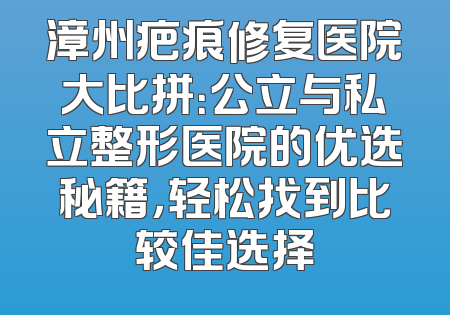 漳州疤痕修复医院大比拼：公立与私立整形医院的优选秘籍，轻松找到比较佳选择