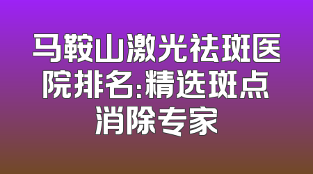 马鞍山激光祛斑医院排名：精选斑点消除专家