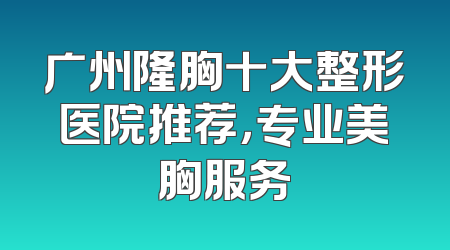 广州隆胸十大整形医院推荐，专业美胸服务