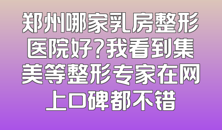 郑州哪家乳房整形医院好？我看到集美等整形专家在网上口碑都不错