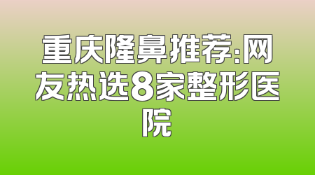 重庆隆鼻推荐：网友热选8家整形医院