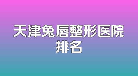 天津兔唇整形医院排名
