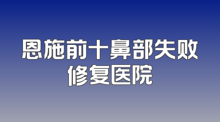 恩施前十鼻部失败修复医院