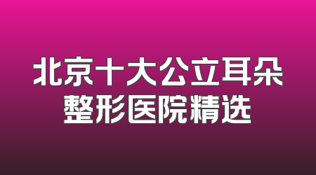 北京十大公立耳朵整形医院精选