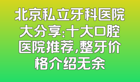 北京私立牙科医院大分享：十大口腔医院推荐，整牙价格介绍无余